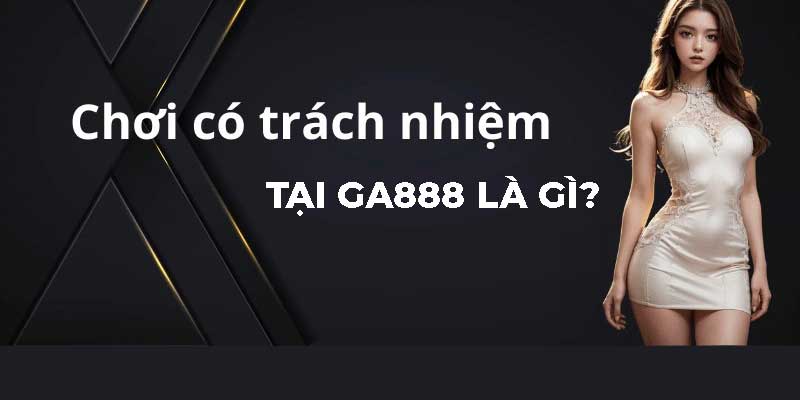 Như thế nào là chơi có trách nhiệm tại GA888?